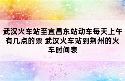 武汉火车站至宜昌东站动车每天上午有几点的票 武汉火车站到荆州的火车时间表